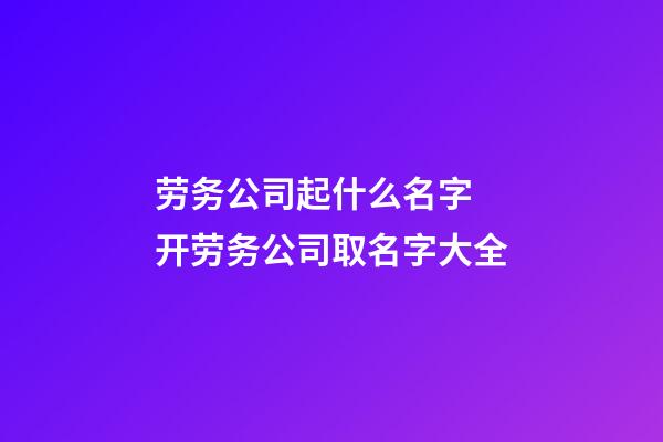 劳务公司起什么名字 开劳务公司取名字大全-第1张-公司起名-玄机派